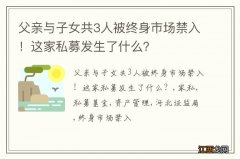 父亲与子女共3人被终身市场禁入！这家私募发生了什么？