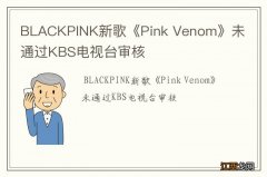 BLACKPINK新歌《Pink Venom》未通过KBS电视台审核