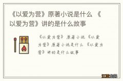 《以爱为营》原著小说是什么 《以爱为营》讲的是什么故事