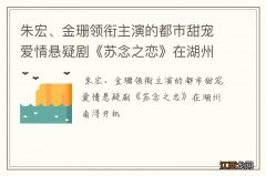 朱宏、金珊领衔主演的都市甜宠爱情悬疑剧《苏念之恋》在湖州南浔开机