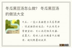 冬瓜黑豆汤怎么做？ 冬瓜黑豆汤的做法大全