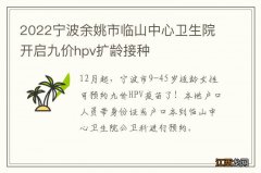 2022宁波余姚市临山中心卫生院开启九价hpv扩龄接种