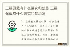 玉镯佩戴有什么讲究和禁忌 玉镯佩戴有什么讲究和禁忌吗