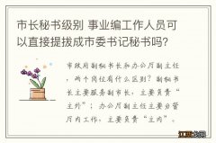 市长秘书级别 事业编工作人员可以直接提拔成市委书记秘书吗？