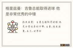 格里兹曼：吉鲁总能取得进球 他是非常优秀的中锋