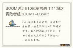 BOOM送走ti10冠军雪碧 TI11淘汰赛败者组BOOM1-0Spirit