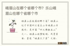 峨眉山在哪个省哪个市？乐山峨眉山在哪个省哪个市