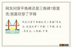 网友问穿平角裤还是三角裤?恩里克:我喜欢穿丁字裤