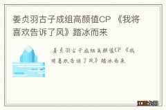 姜贞羽古子成组高颜值CP 《我将喜欢告诉了风》踏冰而来