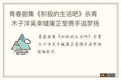 青春剧集《积极的生活吧》杀青 木子洋吴幸键屠芷莹携手追梦扬国潮新风