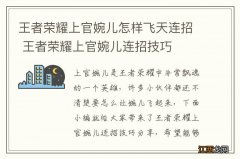 王者荣耀上官婉儿怎样飞天连招 王者荣耀上官婉儿连招技巧