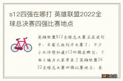 s12四强在哪打 英雄联盟2022全球总决赛四强比赛地点