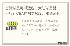 台湾球员可以适应，大陆球员就不行？CBA的判罚尺度，难道还分人么？