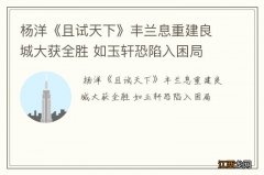 杨洋《且试天下》丰兰息重建良城大获全胜 如玉轩恐陷入困局