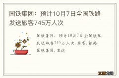 国铁集团：预计10月7日全国铁路发送旅客745万人次