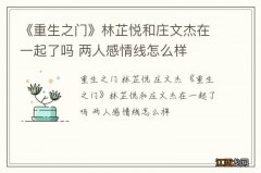 《重生之门》林芷悦和庄文杰在一起了吗 两人感情线怎么样