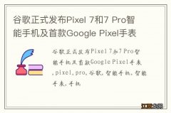 谷歌正式发布Pixel 7和7 Pro智能手机及首款Google Pixel手表