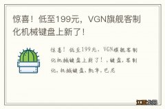 惊喜！低至199元，VGN旗舰客制化机械键盘上新了！