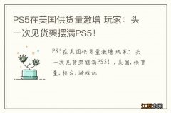 PS5在美国供货量激增 玩家：头一次见货架摆满PS5！