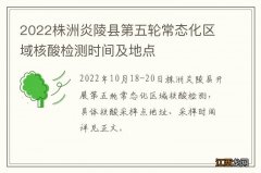 2022株洲炎陵县第五轮常态化区域核酸检测时间及地点