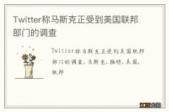 Twitter称马斯克正受到美国联邦部门的调查