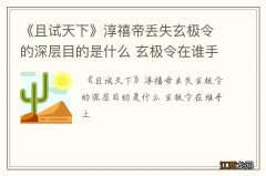 《且试天下》淳禧帝丢失玄极令的深层目的是什么 玄极令在谁手上