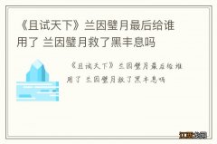 《且试天下》兰因璧月最后给谁用了 兰因璧月救了黑丰息吗