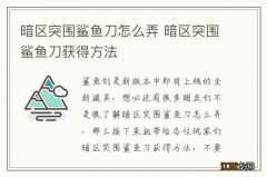 暗区突围鲨鱼刀怎么弄 暗区突围鲨鱼刀获得方法