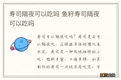 寿司隔夜可以吃吗 鱼籽寿司隔夜可以吃吗