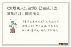 《索尼克未知边境》已完成开放 游戏总监：即将压盘