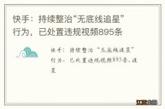 快手：持续整治“无底线追星”行为，已处置违规视频895条