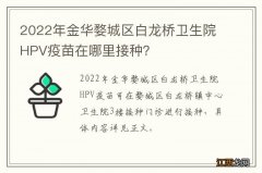 2022年金华婺城区白龙桥卫生院HPV疫苗在哪里接种？