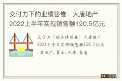 交付力下的业绩答卷：大唐地产2022上半年实现销售额120.5亿元