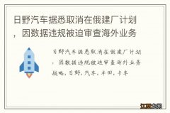 日野汽车据悉取消在俄建厂计划，因数据违规被迫审查海外业务战略