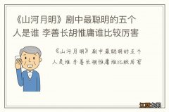 《山河月明》剧中最聪明的五个人是谁 李善长胡惟庸谁比较厉害