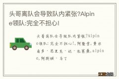 头哥离队会导致队内紧张?Alpine领队:完全不担心!