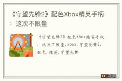 《守望先锋2》配色Xbox精英手柄：这次不限量