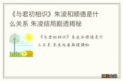 《与君初相识》朱凌和顺德是什么关系 朱凌结局剧透揭秘