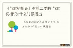 《与君初相识》有第二季吗 与君初相识2什么时候播出