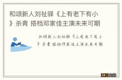 和颂新人刘祉驿《上有老下有小》杀青 搭档邓家佳主演未来可期