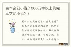 1000万字以上的完本玄幻小说？ 完本玄幻小说