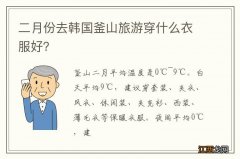 二月份去韩国釜山旅游穿什么衣服好？