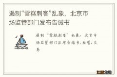 遏制“雪糕刺客”乱象，北京市场监管部门发布告诫书