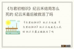 《与君初相识》纪云禾结局怎么死的 纪云禾最后被救活了吗