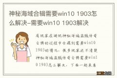 神秘海域合辑需要win10 1903怎么解决-需要win10 1903解决