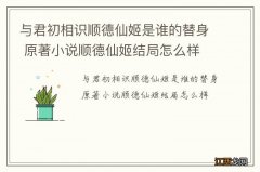 与君初相识顺德仙姬是谁的替身 原著小说顺德仙姬结局怎么样