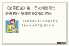 《猎罪图鉴》第二季沈翊会黑化是真的吗 猎罪图鉴2播出时间