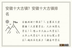 安徽十大古镇？安徽十大古镇排名