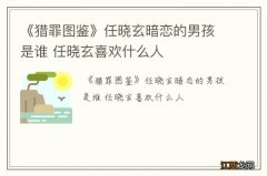 《猎罪图鉴》任晓玄暗恋的男孩是谁 任晓玄喜欢什么人