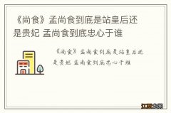 《尚食》孟尚食到底是站皇后还是贵妃 孟尚食到底忠心于谁